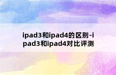 ipad3和ipad4的区别-ipad3和ipad4对比评测