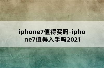 iphone7值得买吗-iphone7值得入手吗2021