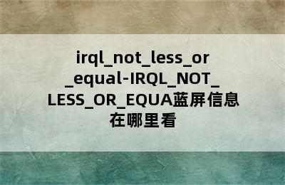 irql_not_less_or_equal-IRQL_NOT_LESS_OR_EQUA蓝屏信息在哪里看