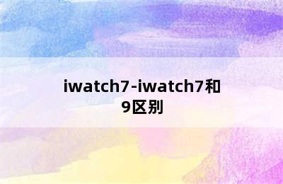 iwatch7-iwatch7和9区别