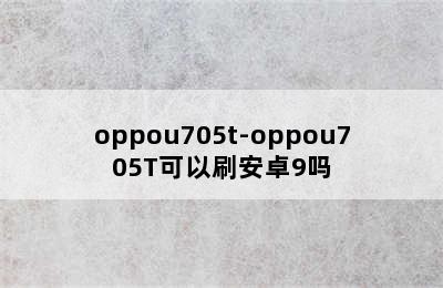 oppou705t-oppou705T可以刷安卓9吗