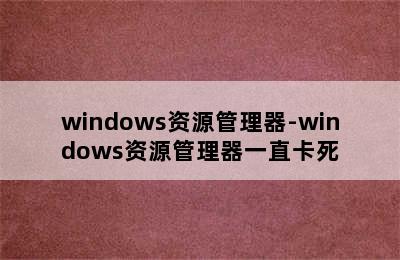 windows资源管理器-windows资源管理器一直卡死