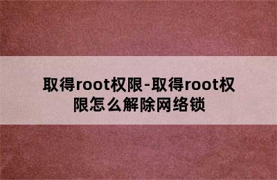 取得root权限-取得root权限怎么解除网络锁
